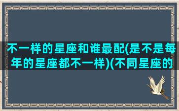 不一样的星座和谁最配(是不是每年的星座都不一样)(不同星座的人)