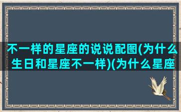 不一样的星座的说说配图(为什么生日和星座不一样)(为什么星座和本人不符)