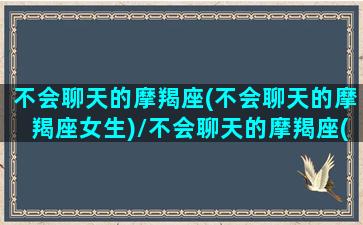 不会聊天的摩羯座(不会聊天的摩羯座女生)/不会聊天的摩羯座(不会聊天的摩羯座女生)-我的网站