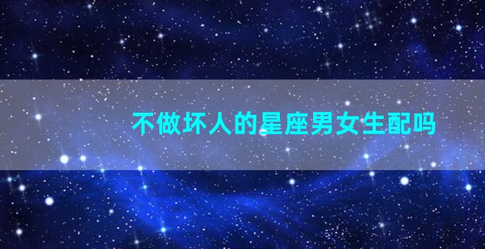 不做坏人的星座男女生配吗