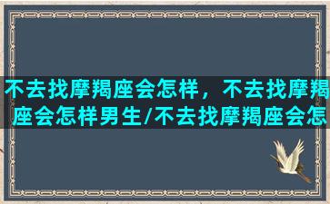 不去找摩羯座会怎样，不去找摩羯座会怎样男生/不去找摩羯座会怎样，不去找摩羯座会怎样男生-我的网站