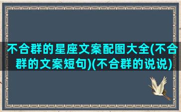 不合群的星座文案配图大全(不合群的文案短句)(不合群的说说)