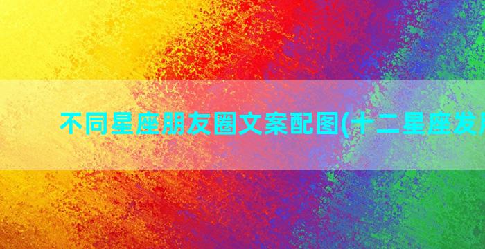 不同星座朋友圈文案配图(十二星座发朋友圈)