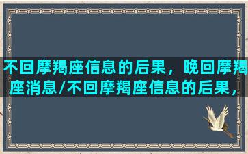 不回摩羯座信息的后果，晚回摩羯座消息/不回摩羯座信息的后果，晚回摩羯座消息-我的网站