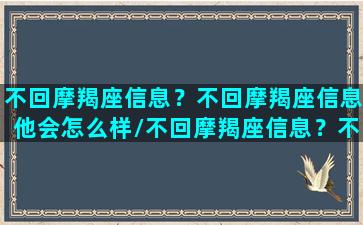 不回摩羯座信息？不回摩羯座信息他会怎么样/不回摩羯座信息？不回摩羯座信息他会怎么样-我的网站