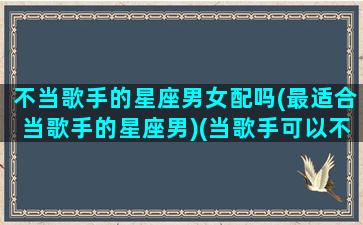 不当歌手的星座男女配吗(最适合当歌手的星座男)(当歌手可以不进娱乐圈吗)