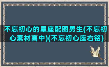 不忘初心的星座配图男生(不忘初心素材高中)(不忘初心座右铭)