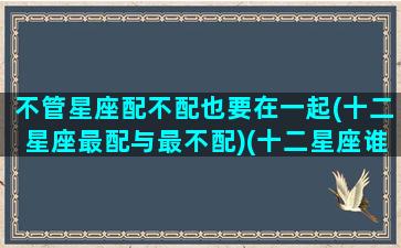不管星座配不配也要在一起(十二星座最配与最不配)(十二星座谁最不配)