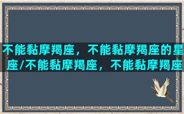 不能黏摩羯座，不能黏摩羯座的星座/不能黏摩羯座，不能黏摩羯座的星座-我的网站