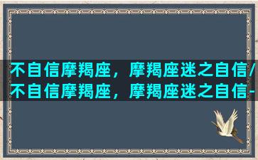 不自信摩羯座，摩羯座迷之自信/不自信摩羯座，摩羯座迷之自信-我的网站