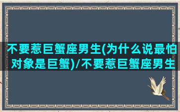 不要惹巨蟹座男生(为什么说最怕对象是巨蟹)/不要惹巨蟹座男生(为什么说最怕对象是巨蟹)-我的网站