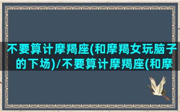 不要算计摩羯座(和摩羯女玩脑子的下场)/不要算计摩羯座(和摩羯女玩脑子的下场)-我的网站