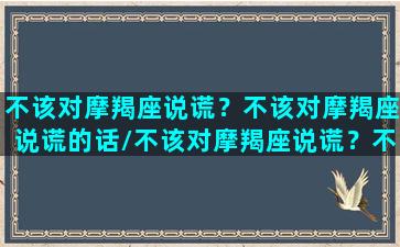 不该对摩羯座说谎？不该对摩羯座说谎的话/不该对摩羯座说谎？不该对摩羯座说谎的话-我的网站