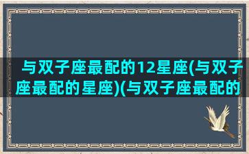 与双子座最配的12星座(与双子座最配的星座)(与双子座最配的星座配对)