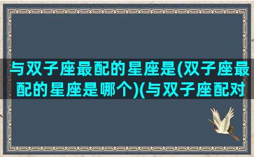 与双子座最配的星座是(双子座最配的星座是哪个)(与双子座配对的星座)