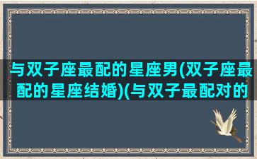 与双子座最配的星座男(双子座最配的星座结婚)(与双子最配对的星座)