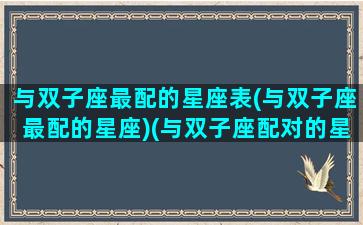 与双子座最配的星座表(与双子座最配的星座)(与双子座配对的星座)