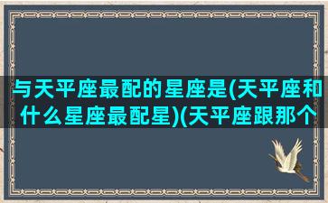 与天平座最配的星座是(天平座和什么星座最配星)(天平座跟那个星座配)