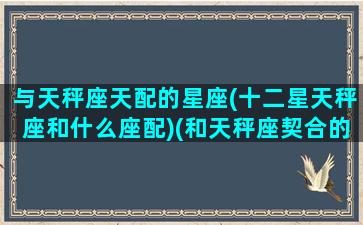 与天秤座天配的星座(十二星天秤座和什么座配)(和天秤座契合的星座)