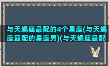 与天蝎座最配的4个星座(与天蝎座最配的星座男)(与天蝎座最配的星座是)