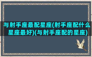 与射手座最配星座(射手座配什么星座最好)(与射手座配的星座)