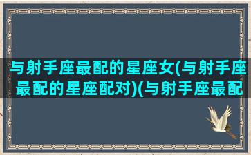 与射手座最配的星座女(与射手座最配的星座配对)(与射手座最配的星座是哪个)