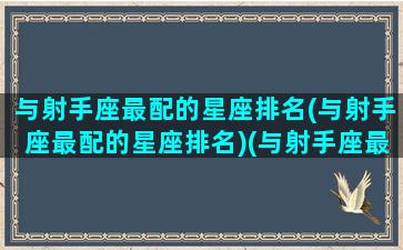 与射手座最配的星座排名(与射手座最配的星座排名)(与射手座最匹配的星座)