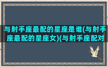 与射手座最配的星座是谁(与射手座最配的星座女)(与射手座配对的星座)