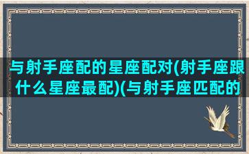 与射手座配的星座配对(射手座跟什么星座最配)(与射手座匹配的星座)