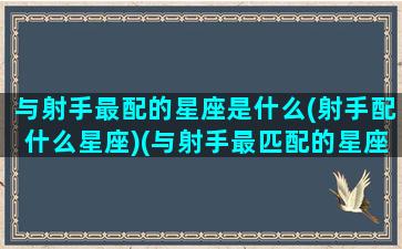 与射手最配的星座是什么(射手配什么星座)(与射手最匹配的星座)