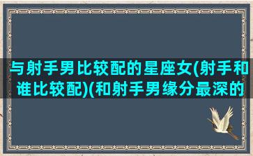 与射手男比较配的星座女(射手和谁比较配)(和射手男缘分最深的星座)