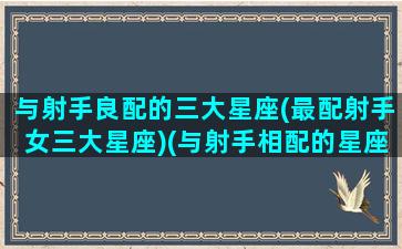 与射手良配的三大星座(最配射手女三大星座)(与射手相配的星座)