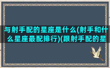 与射手配的星座是什么(射手和什么星座最配排行)(跟射手配的星座)