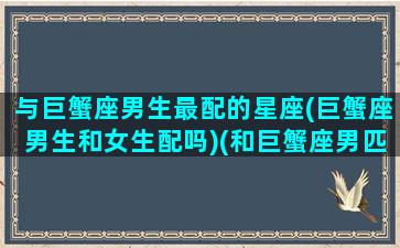 与巨蟹座男生最配的星座(巨蟹座男生和女生配吗)(和巨蟹座男匹配的星座)