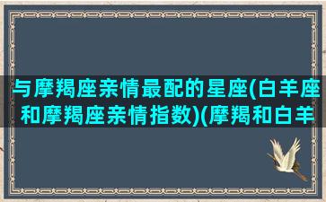 与摩羯座亲情最配的星座(白羊座和摩羯座亲情指数)(摩羯和白羊友情指数)