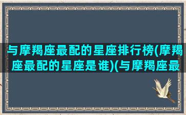 与摩羯座最配的星座排行榜(摩羯座最配的星座是谁)(与摩羯座最配的星座配对)