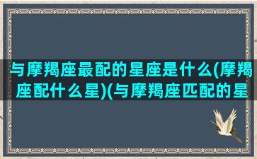 与摩羯座最配的星座是什么(摩羯座配什么星)(与摩羯座匹配的星座)