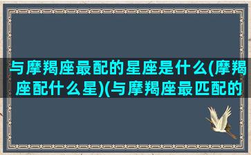 与摩羯座最配的星座是什么(摩羯座配什么星)(与摩羯座最匹配的星座)