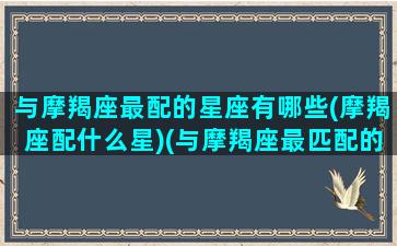 与摩羯座最配的星座有哪些(摩羯座配什么星)(与摩羯座最匹配的星座是哪些)