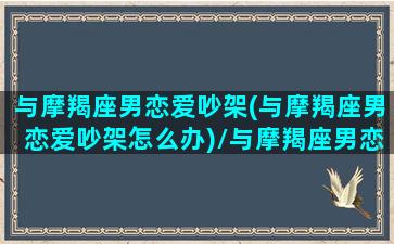 与摩羯座男恋爱吵架(与摩羯座男恋爱吵架怎么办)/与摩羯座男恋爱吵架(与摩羯座男恋爱吵架怎么办)-我的网站