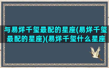 与易烊千玺最配的星座(易烊千玺最配的星座)(易烊千玺什么星座和什么星座配对)