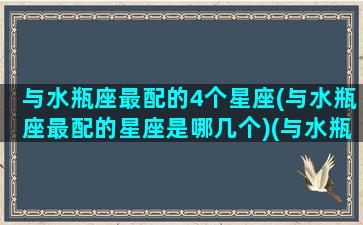 与水瓶座最配的4个星座(与水瓶座最配的星座是哪几个)(与水瓶座最般配的星座是谁)