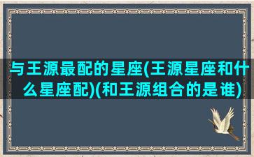 与王源最配的星座(王源星座和什么星座配)(和王源组合的是谁)