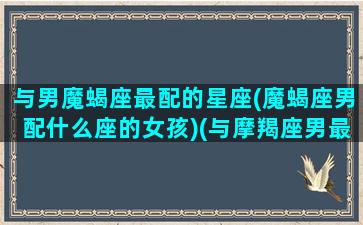 与男魔蝎座最配的星座(魔蝎座男配什么座的女孩)(与摩羯座男最配的星座女)