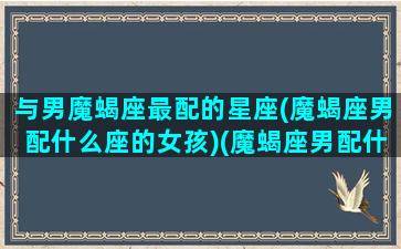 与男魔蝎座最配的星座(魔蝎座男配什么座的女孩)(魔蝎座男配什么星座女生)