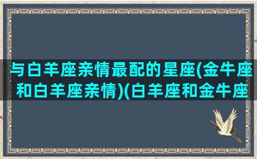 与白羊座亲情最配的星座(金牛座和白羊座亲情)(白羊座和金牛座之间的星座)