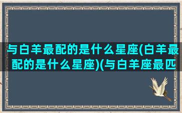 与白羊最配的是什么星座(白羊最配的是什么星座)(与白羊座最匹配的星座是什么星座)