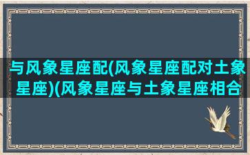 与风象星座配(风象星座配对土象星座)(风象星座与土象星座相合吗)