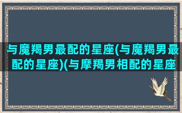 与魔羯男最配的星座(与魔羯男最配的星座)(与摩羯男相配的星座)