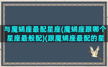 与魔蝎座最配星座(魔蝎座跟哪个星座最般配)(跟魔蝎座最配的星座)